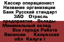 Кассир-операционист › Название организации ­ Банк Русский стандарт, ЗАО › Отрасль предприятия ­ Вклады › Минимальный оклад ­ 35 000 - Все города Работа » Вакансии   . Калужская обл.,Калуга г.